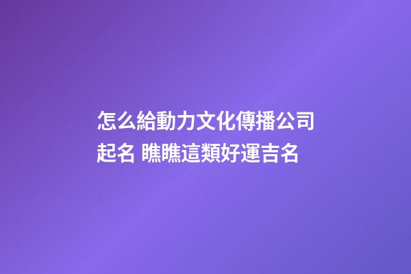 怎么給動力文化傳播公司起名 瞧瞧這類好運吉名-第1張-公司起名-玄機派